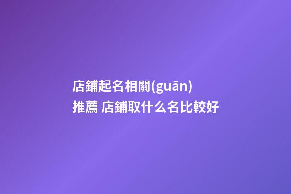 店鋪起名相關(guān)推薦 店鋪取什么名比較好-第1張-店鋪起名-玄機派
